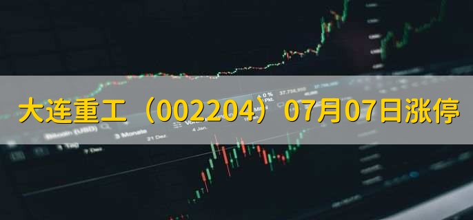 大连重工(002204)07月07日涨停原因,最新消息分析,14天8板