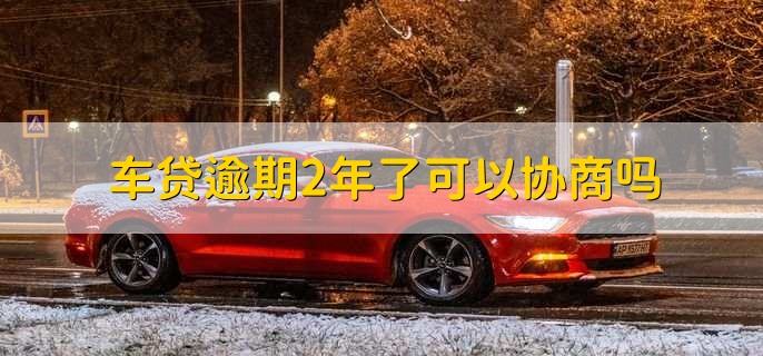 车贷逾期2年了可以协商吗