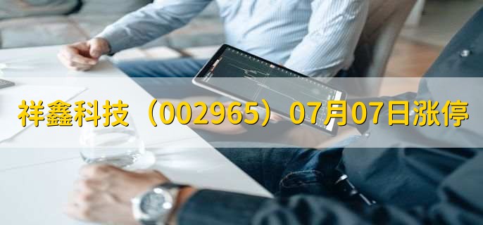 祥鑫科技(002965)07月07日涨停原因,最新消息分析,4天2板
