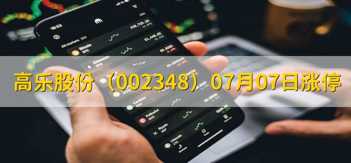 高乐股份(002348)07月07日涨停原因,最新消息分析,4天4板