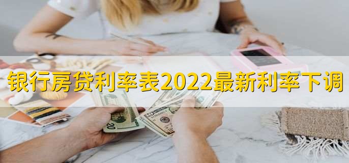 银行房贷利率表2022最新利率下调,下调了0.25个百分点
