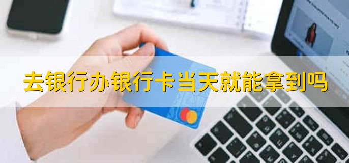 去银行办银行卡当天就能拿到吗,有以下两种情况