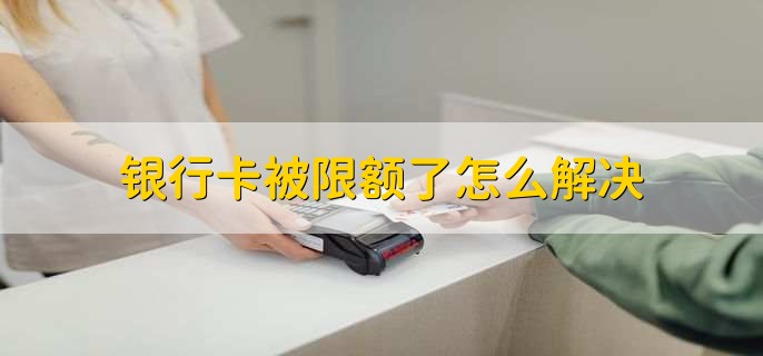 银行卡被限额了怎么解决,有以下两种处理方法