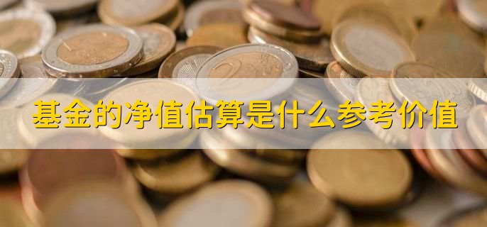 基金的净值估算是什么参考价值