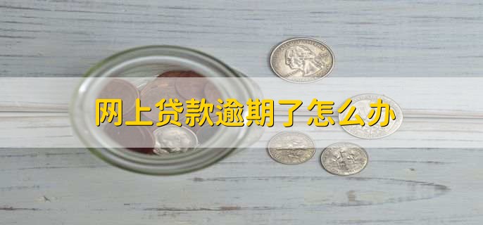 网上贷款逾期了怎么办，分以下三点