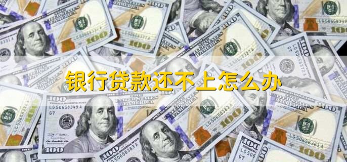 银行贷款还不上怎么办,有以下两种方法