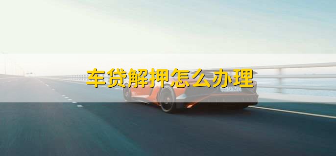 车贷解押怎么办理,有以下四点