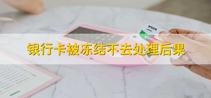 银行卡被冻结不去处理后果，长期没法正常的使用