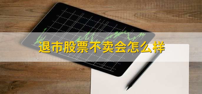 退市股票不卖会怎么样,有以下两点