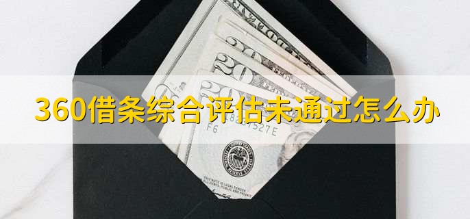360借条综合评估未通过怎么办,有以下三点