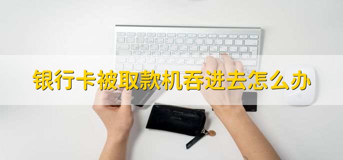 银行卡被取款机吞进去怎么办，马上找工作人员反映