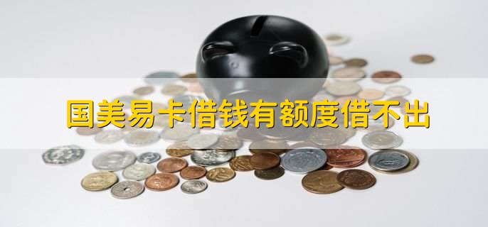 国美易卡借钱有额度借不出,需要了解原因进行解决