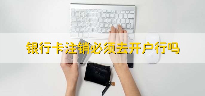 银行卡注销必须去开户行吗,不一定