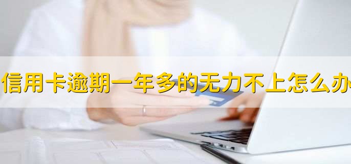 信用卡逾期一年多的无力不上怎么办,有以下三步