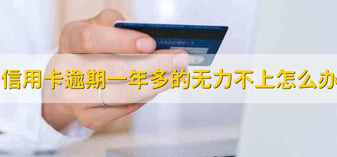 信用卡逾期一年多的无力不上怎么办,有以下三步