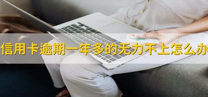 信用卡逾期一年多的无力不上怎么办,有以下三步