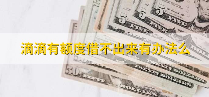 滴滴有额度借不出来有办法么,有以下三种处理方法