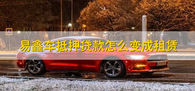 易鑫车抵押贷款怎么变成租赁,签的合同不一样