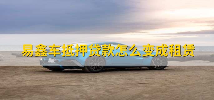 易鑫车抵押贷款怎么变成租赁