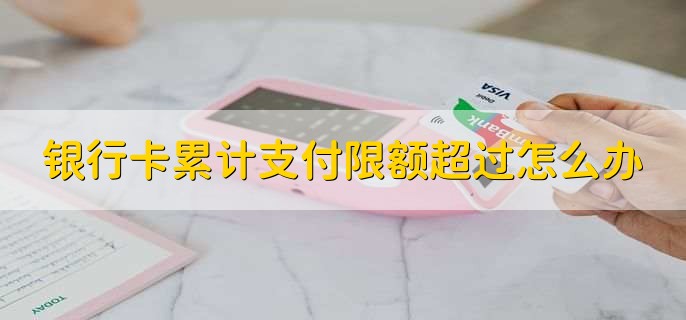 银行卡累计支付限额超过怎么办,有以下两点