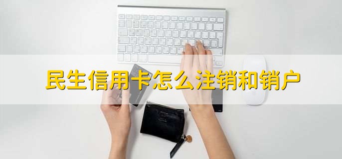民生信用卡怎么注销和销户,有以下三种方法