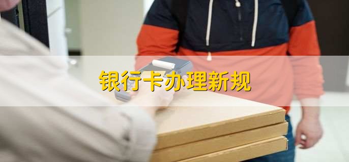 银行卡办理新规,有以下两点