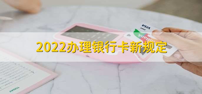 2022办理银行卡新规定,有以下两点
