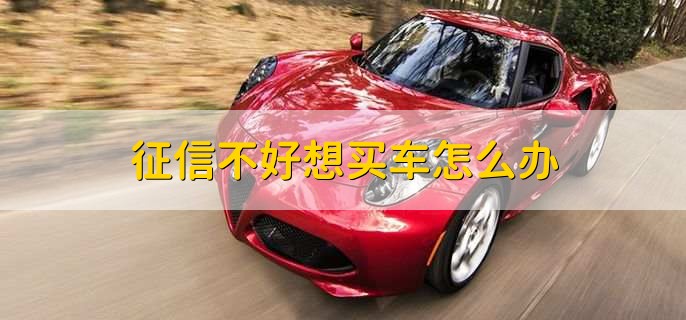 征信不好想买车怎么办,有以下三点