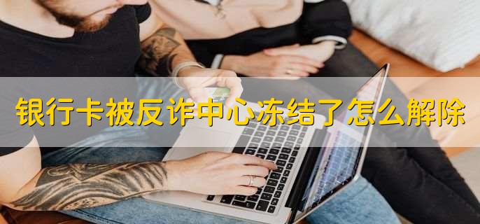 银行卡被反诈中心冻结了怎么解除，有以下两点