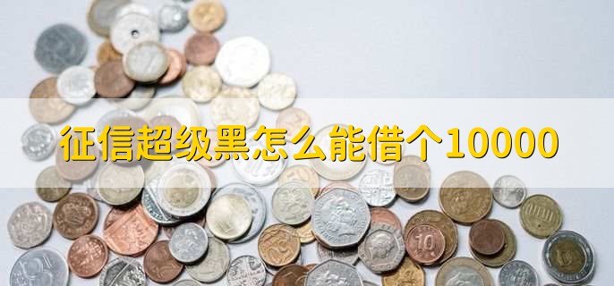 征信超级黑怎么能借个10000,有以下三点