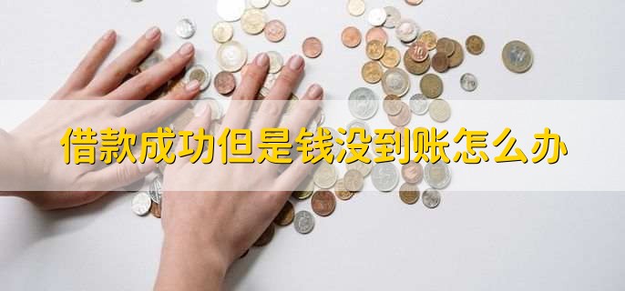 借款成功但是钱没到账怎么办，及时联系贷款方
