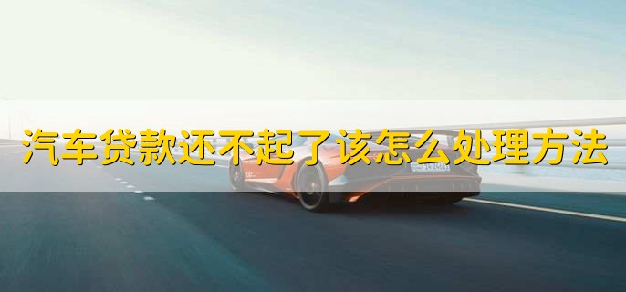 汽车贷款还不起了该怎么处理方法,有以下两种