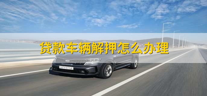 贷款车辆解押怎么办理,有以下四步