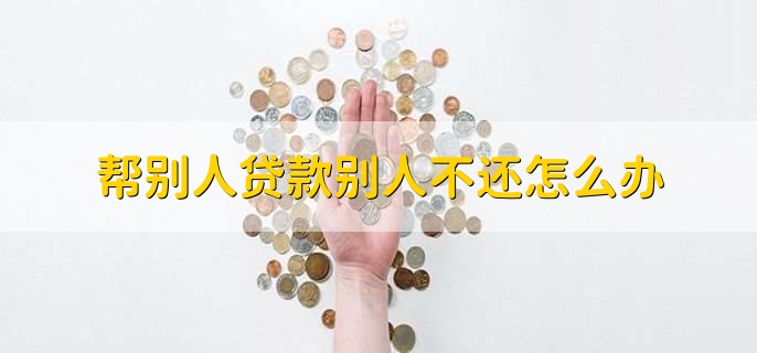 帮别人贷款别人不还怎么办,有以下两种情况