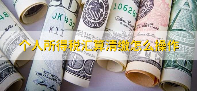 个人所得税汇算清缴怎么操作,有以下五步
