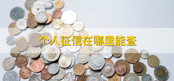 个人征信在哪里能查,有以下三种方法