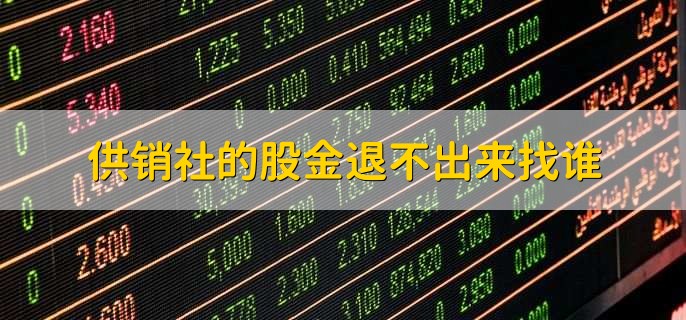供销社的股金退不出来找谁,原入股的供销社