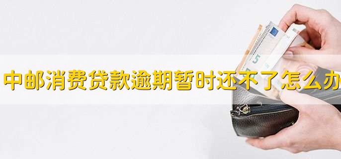 中邮消费贷款逾期暂时还不了怎么办