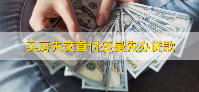 买房先交首付还是先办贷款,先交首付