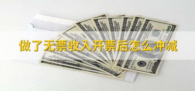 做了无票收入开票后怎么冲减,有以下四步