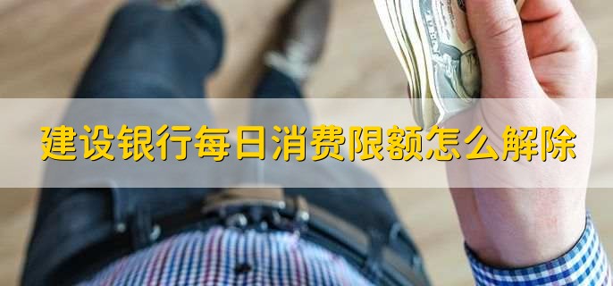 建设银行每日消费限额怎么解除,有以下三种方法