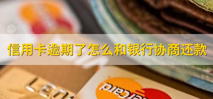 信用卡逾期了怎么和银行协商还款