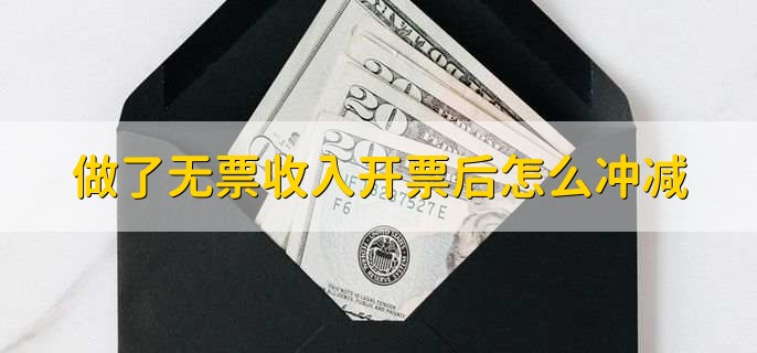做了无票收入开票后怎么冲减,有以下四步