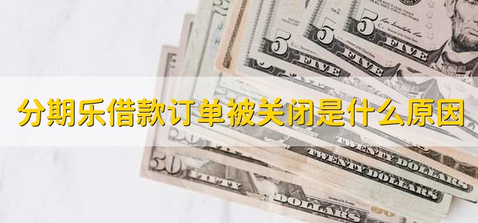 分期乐借款订单被关闭是什么原因,申请贷款没有通过平台的审核