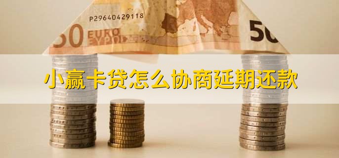小赢卡贷怎么协商延期还款,有以下四点