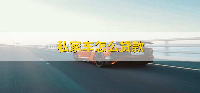 私家车怎么贷款,有以下两种方法
