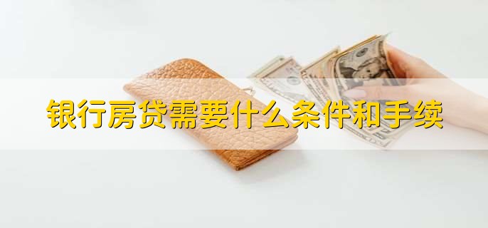 银行房贷需要什么条件和手续,有以下两大点