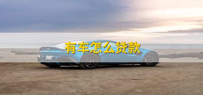 有车怎么贷款,有以下两种方法
