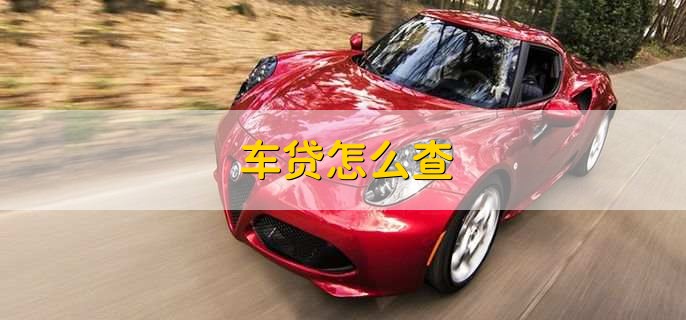 车贷怎么查,有以下两种方法