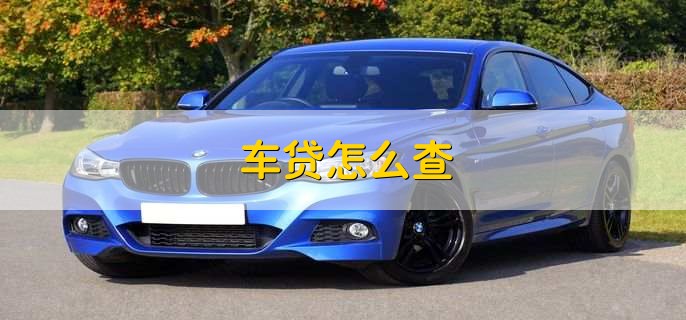 车贷怎么查,有以下两种方法